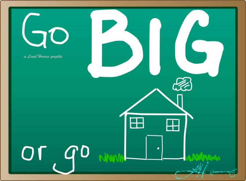 Go BIG or go home!